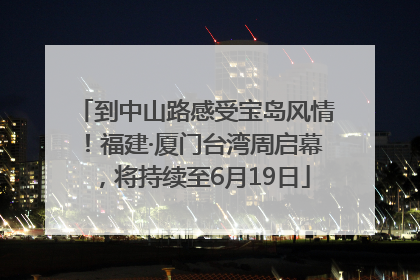 到中山路感受宝岛风情！福建·厦门台湾周启幕，将持续至6月19日