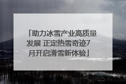 助力冰雪产业高质量发展 正定热雪奇迹7月开启滑雪新体验