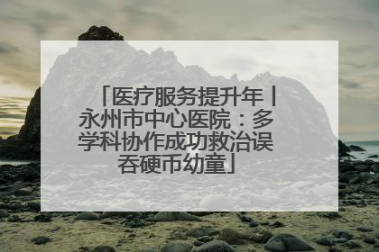 医疗服务提升年丨永州市中心医院：多学科协作成功救治误吞硬币幼童