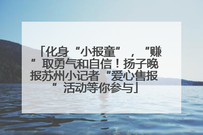 化身“小报童”，“赚”取勇气和自信！扬子晚报苏州小记者“爱心售报”活动等你参与