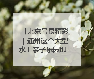 北京号最精彩｜通州这个大型水上亲子乐园即将迎客