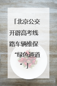 北京公交开辟高考线路车辆维保“绿色通道”