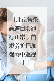 北京各条高速目前通行正常，首发养护已加强雨中巡视