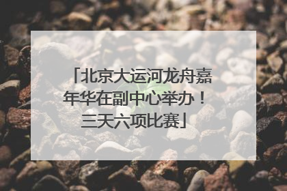 北京大运河龙舟嘉年华在副中心举办！三天六项比赛