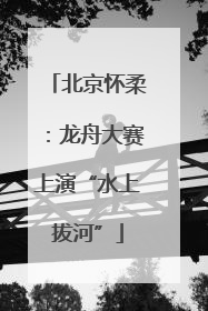 北京怀柔：龙舟大赛上演“水上拔河”