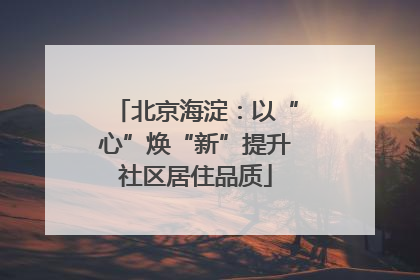 北京海淀：以“心”焕“新”提升社区居住品质
