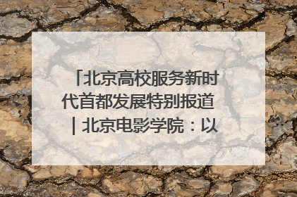北京高校服务新时代首都发展特别报道｜北京电影学院：以光影为笔 绘就首都高质量发展新画卷