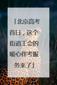 北京高考首日，这个街道工会的暖心伴考服务来了