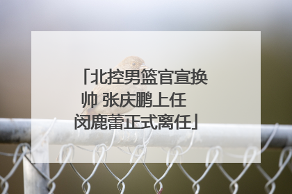 北控男篮官宣换帅 张庆鹏上任 闵鹿蕾正式离任