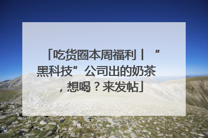 吃货圈本周福利丨“黑科技”公司出的奶茶，想喝？来发帖