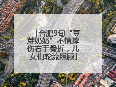 合肥9旬“豆芽奶奶”不慎摔伤右手骨折，儿女们轮流照顾
