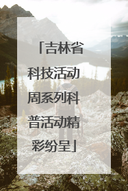 吉林省科技活动周系列科普活动精彩纷呈