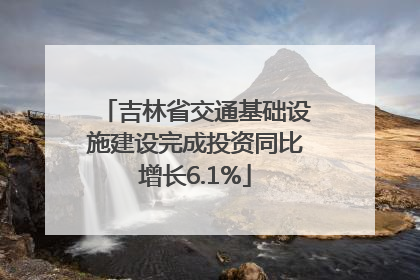 吉林省交通基础设施建设完成投资同比增长6.1%