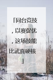 同台竞技，以赛促优，这场技能比武真硬核