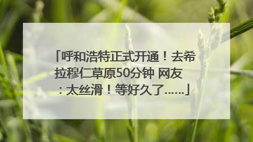 呼和浩特正式开通！去希拉穆仁草原50分钟 网友：太丝滑！等好久了……