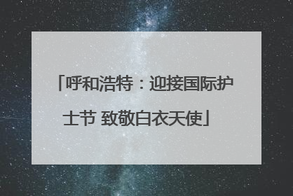 呼和浩特：迎接国际护士节 致敬白衣天使