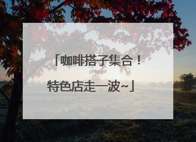咖啡搭子集合！特色店走一波~
