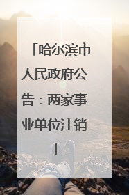 哈尔滨市人民政府公告：两家事业单位注销