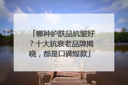 哪种护肤品抗皱好？十大抗衰老品牌揭晓，都是口碑爆款