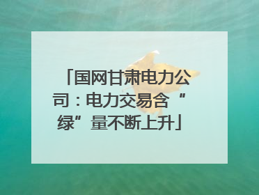 国网甘肃电力公司：电力交易含“绿”量不断上升