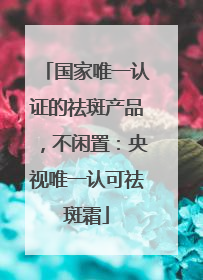 国家唯一认证的祛斑产品，不闲置：央视唯一认可祛斑霜