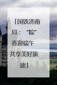 国铁济南局：“粽”香迎端午 共享美好旅途
