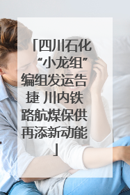 四川石化“小龙组”编组发运告捷 川内铁路航煤保供再添新动能