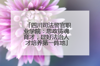 四川司法警官职业学院：思政铸魂育才，建好法治人才培养第一阵地