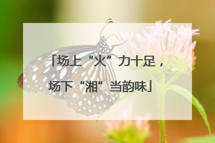 场上“火”力十足，场下“湘”当韵味