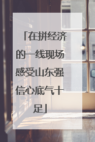 在拼经济的一线现场感受山东强信心底气十足
