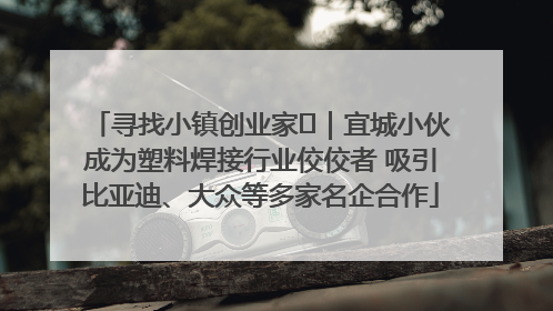 寻找小镇创业家㉞｜宜城小伙成为塑料焊接行业佼佼者 吸引比亚迪、大众等多家名企合作