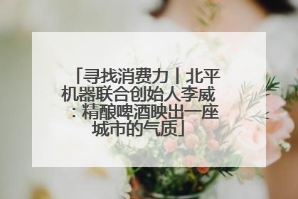 寻找消费力丨北平机器联合创始人李威：精酿啤酒映出一座城市的气质