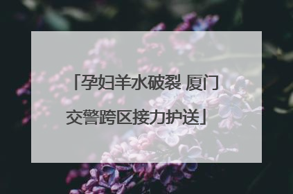 孕妇羊水破裂 厦门交警跨区接力护送