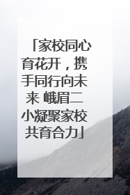 家校同心育花开，携手同行向未来 峨眉二小凝聚家校共育合力