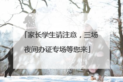 家长学生请注意，三场夜间办证专场等您来