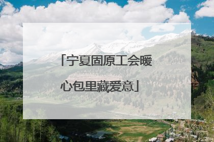 宁夏固原工会暖心包里藏爱意