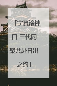 宁夏滚钟口 三代同聚共赴日出之约
