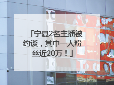 宁夏2名主播被约谈，其中一人粉丝近20万！