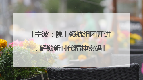 宁波：院士领航组团开讲，解锁新时代精神密码