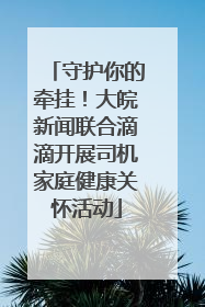 守护你的牵挂！大皖新闻联合滴滴开展司机家庭健康关怀活动