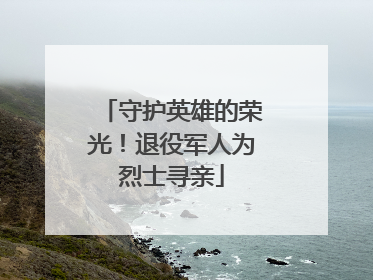 守护英雄的荣光！退役军人为烈士寻亲