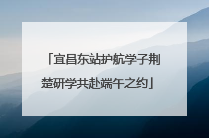 宜昌东站护航学子荆楚研学共赴端午之约