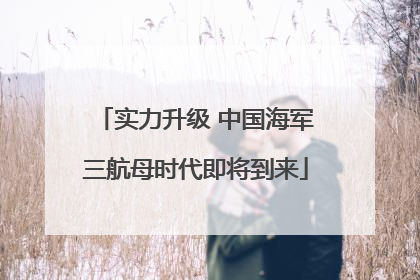 实力升级 中国海军三航母时代即将到来