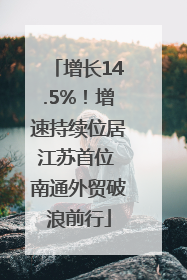 增长14.5%！增速持续位居江苏首位 南通外贸破浪前行