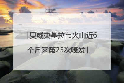 夏威夷基拉韦火山近6个月来第25次喷发