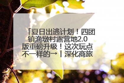 夏日出逃计划！四团镇渔墩村露营地2.0版重磅升级！这次玩点不一样的→丨深化商旅文体农展融合