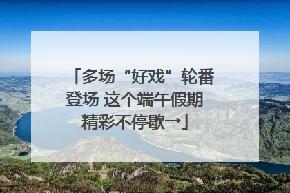 多场“好戏”轮番登场 这个端午假期精彩不停歇→