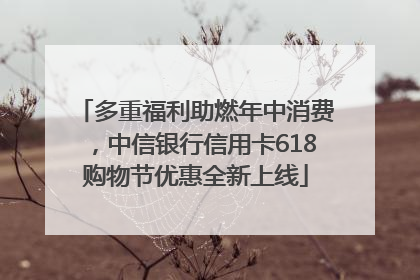 多重福利助燃年中消费，中信银行信用卡618购物节优惠全新上线