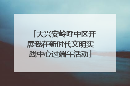 大兴安岭呼中区开展我在新时代文明实践中心过端午活动