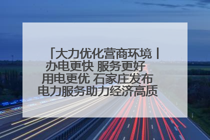 大力优化营商环境丨办电更快 服务更好 用电更优 石家庄发布电力服务助力经济高质量发展八项措施
